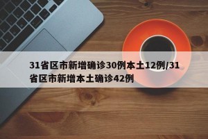 31省区市新增确诊30例本土12例/31省区市新增本土确诊42例