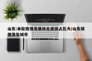 山东:本轮疫情发展快无症状占比大/山东疫情发生城市