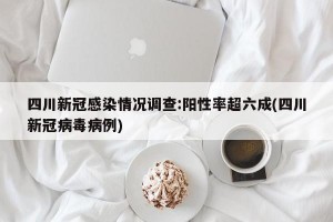 四川新冠感染情况调查:阳性率超六成(四川新冠病毒病例)