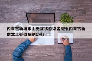 内蒙古新增本土无症状感染者3例(内蒙古新增本土疑似病例1例)