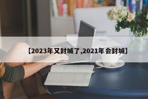 【2023年又封城了,2021年会封城】