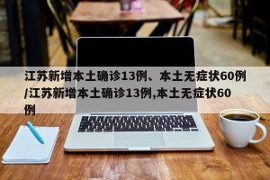 江苏新增本土确诊13例、本土无症状60例/江苏新增本土确诊13例,本土无症状60例