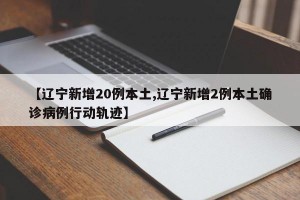【辽宁新增20例本土,辽宁新增2例本土确诊病例行动轨迹】