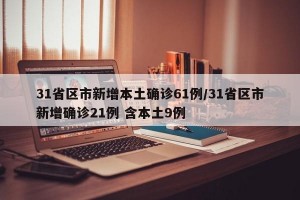 31省区市新增本土确诊61例/31省区市新增确诊21例 含本土9例