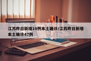 江苏昨日新增10例本土确诊/江苏昨日新增本土确诊47例