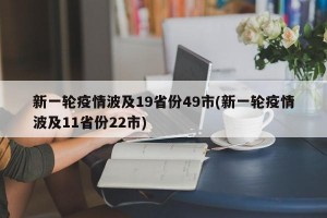 新一轮疫情波及19省份49市(新一轮疫情波及11省份22市)