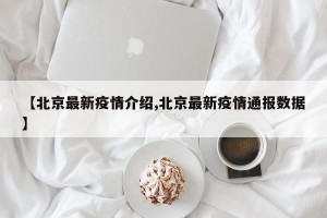 【北京最新疫情介绍,北京最新疫情通报数据】
