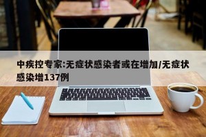 中疾控专家:无症状感染者或在增加/无症状感染增137例