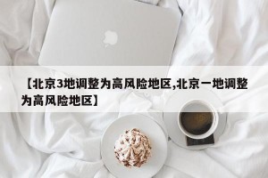 【北京3地调整为高风险地区,北京一地调整为高风险地区】