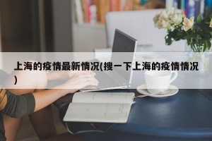 上海的疫情最新情况(搜一下上海的疫情情况)