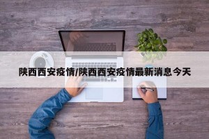 陕西西安疫情/陕西西安疫情最新消息今天