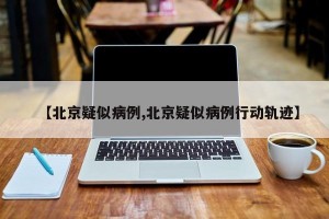【北京疑似病例,北京疑似病例行动轨迹】