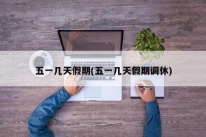 五一几天假期(五一几天假期调休)