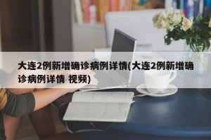 大连2例新增确诊病例详情(大连2例新增确诊病例详情 视频)
