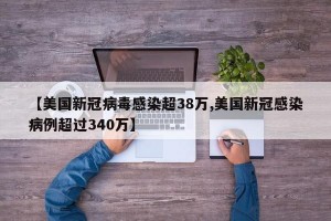 【美国新冠病毒感染超38万,美国新冠感染病例超过340万】