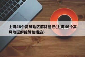 上海46个高风险区解除管控(上海46个高风险区解除管控措施)