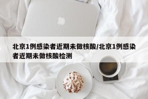 北京1例感染者近期未做核酸/北京1例感染者近期未做核酸检测
