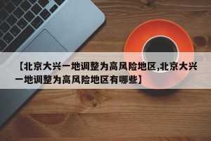 【北京大兴一地调整为高风险地区,北京大兴一地调整为高风险地区有哪些】