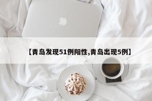 【青岛发现51例阳性,青岛出现5例】