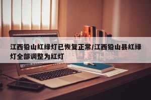 江西铅山红绿灯已恢复正常/江西铅山县红绿灯全部调整为红灯