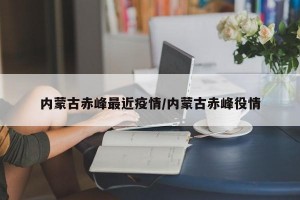 内蒙古赤峰最近疫情/内蒙古赤峰役情