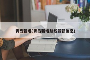 青岛新增(青岛新增航线最新消息)