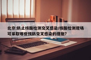 北京:防止核酸检测交叉感染/核酸检测现场可采取哪些预防交叉感染的措施?