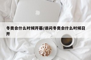 冬奥会什么时候开幕/请问冬奥会什么时候召开