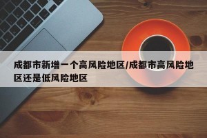 成都市新增一个高风险地区/成都市高风险地区还是低风险地区