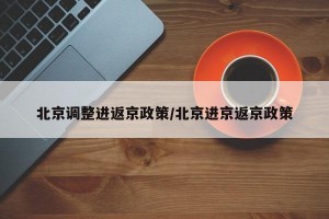 北京调整进返京政策/北京进京返京政策