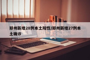 郑州新增28例本土阳性/郑州新增27例本土确诊