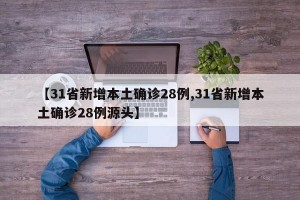 【31省新增本土确诊28例,31省新增本土确诊28例源头】