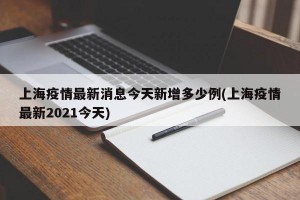 上海疫情最新消息今天新增多少例(上海疫情最新2021今天)