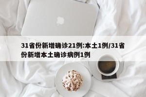 31省份新增确诊21例:本土1例/31省份新增本土确诊病例1例