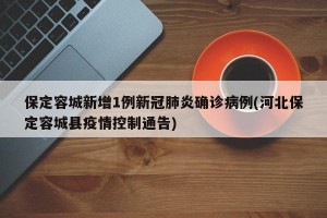 保定容城新增1例新冠肺炎确诊病例(河北保定容城县疫情控制通告)