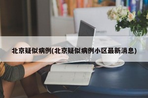 北京疑似病例(北京疑似病例小区最新消息)
