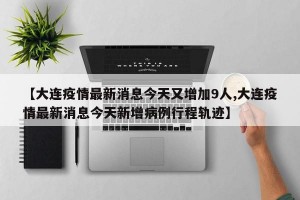 【大连疫情最新消息今天又增加9人,大连疫情最新消息今天新增病例行程轨迹】