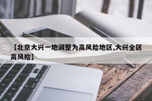 【北京大兴一地调整为高风险地区,大兴全区高风险】