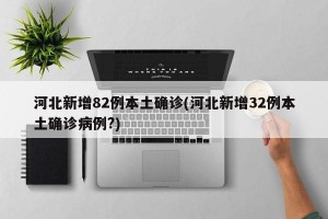 河北新增82例本土确诊(河北新增32例本土确诊病例?)