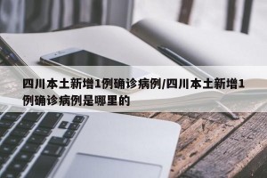 四川本土新增1例确诊病例/四川本土新增1例确诊病例是哪里的
