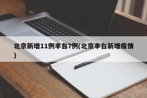 北京新增11例丰台7例(北京丰台新增疫情)
