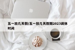 五一放几天假/五一放几天假期2023调休时间
