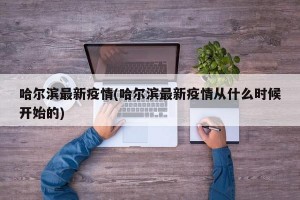 哈尔滨最新疫情(哈尔滨最新疫情从什么时候开始的)