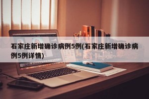 石家庄新增确诊病例5例(石家庄新增确诊病例5例详情)
