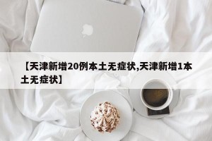 【天津新增20例本土无症状,天津新增1本土无症状】