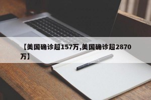 【美国确诊超157万,美国确诊超2870万】