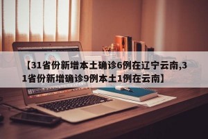 【31省份新增本土确诊6例在辽宁云南,31省份新增确诊9例本土1例在云南】