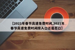 【2021年春节高速免费时间,2021年春节高速免费时间按入口还是出口】