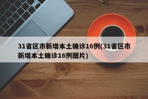 31省区市新增本土确诊16例(31省区市新增本土确诊16例图片)