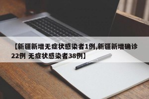 【新疆新增无症状感染者1例,新疆新增确诊22例 无症状感染者38例】
